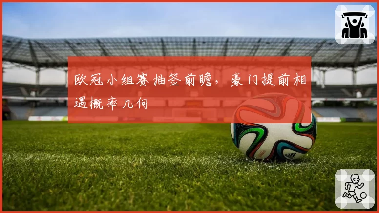 欧冠小组赛抽签前瞻，豪门提前相遇概率几何