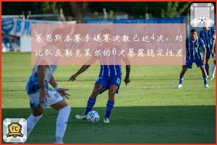 塞恩斯本赛季退赛次数已达4次,对比队友勒克莱尔的0次暴露稳定性差距
