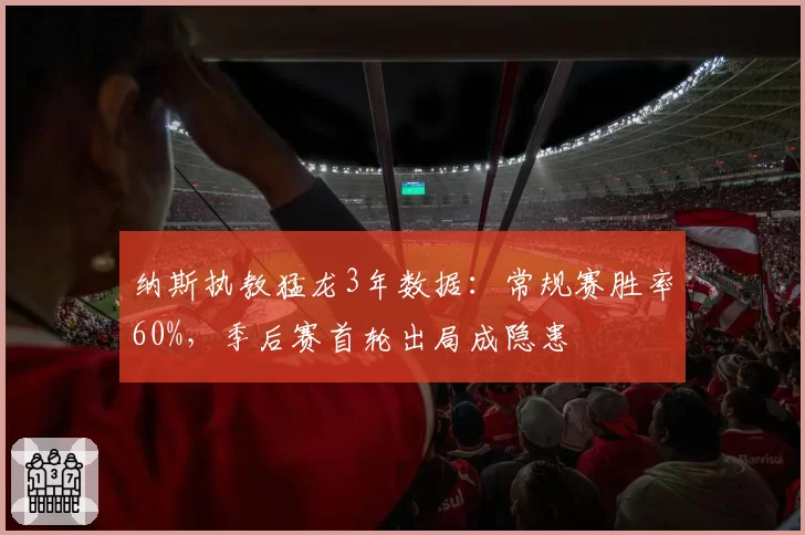 纳斯执教猛龙3年数据：常规赛胜率60%，季后赛首轮出局成隐患