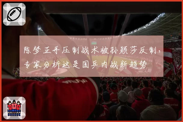 陈梦正手压制战术被孙颖莎反制,专家分析这是国乒内战新趋势