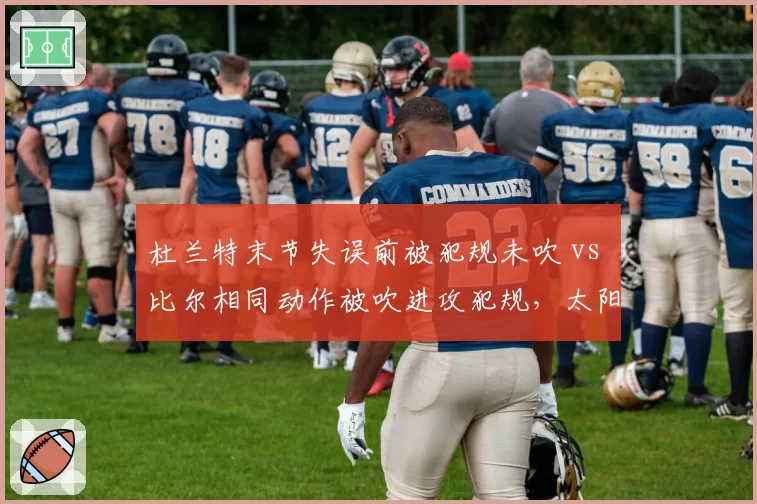 杜兰特末节失误前被犯规未吹 vs 比尔相同动作被吹进攻犯规,太阳三巨头遭遇裁判“教科书式双标”
