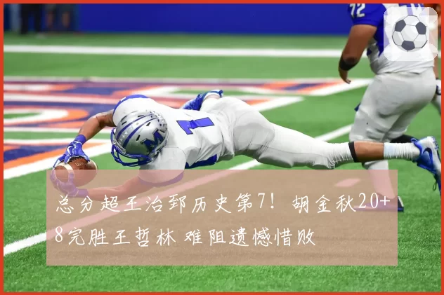 总分超王治郅历史第7！胡金秋20+8完胜王哲林 难阻遗憾惜败