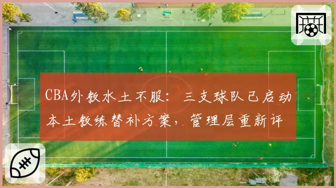 CBA外教水土不服：三支球队已启动本土教练替补方案，管理层重新评估外教价值