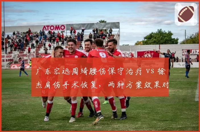 广东宏远周琦腰伤保守治疗 vs 徐杰肩伤手术恢复，两种方案效果对比