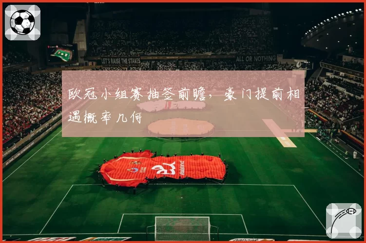 欧冠小组赛抽签前瞻，豪门提前相遇概率几何