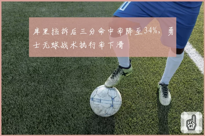 库里挡拆后三分命中率降至34%,勇士无球战术执行率下滑