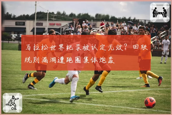 马拉松世界纪录被认定无效?田联规则漏洞遭跑圈集体炮轰