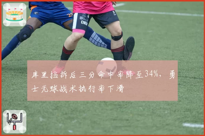 库里挡拆后三分命中率降至34%,勇士无球战术执行率下滑