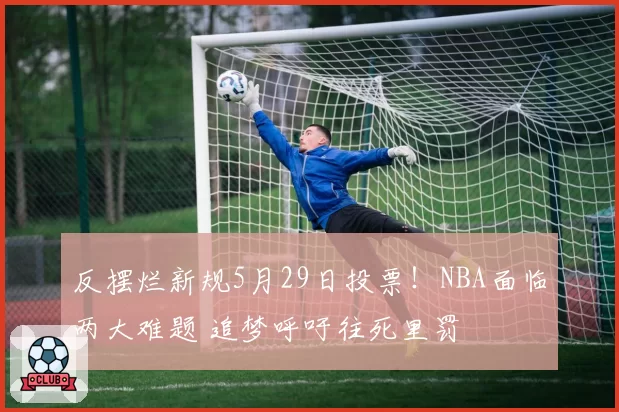 反摆烂新规5月29日投票！NBA面临两大难题 追梦呼吁往死里罚