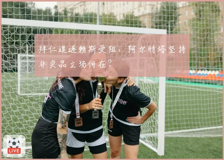 拜仁追逐赖斯受阻，阿尔特塔坚持非卖品立场何在？
