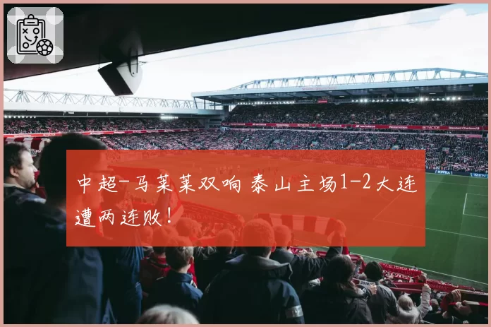 中超-马莱莱双响 泰山主场1-2大连遭两连败!