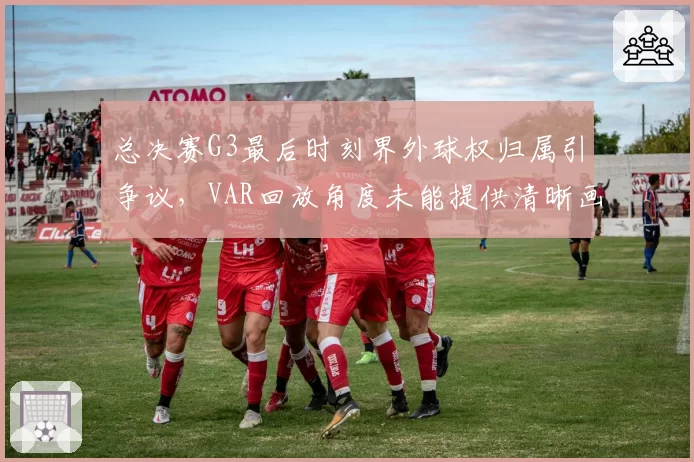 总决赛G3最后时刻界外球权归属引争议，VAR回放角度未能提供清晰画面