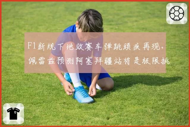 F1新规下地效赛车弹跳顽疾再现，佩雷兹预测阿塞拜疆站将是极限挑战