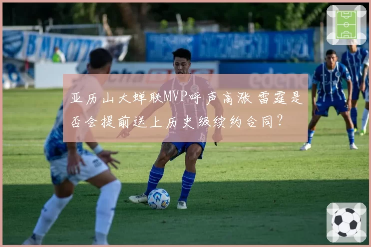 亚历山大蝉联MVP呼声高涨 雷霆是否会提前送上历史级续约合同?