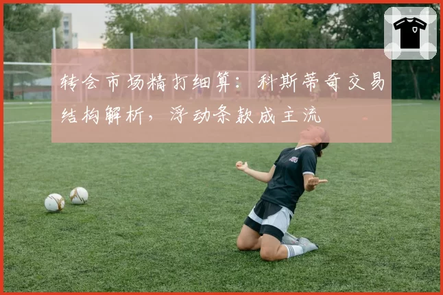 转会市场精打细算：科斯蒂奇交易结构解析，浮动条款成主流