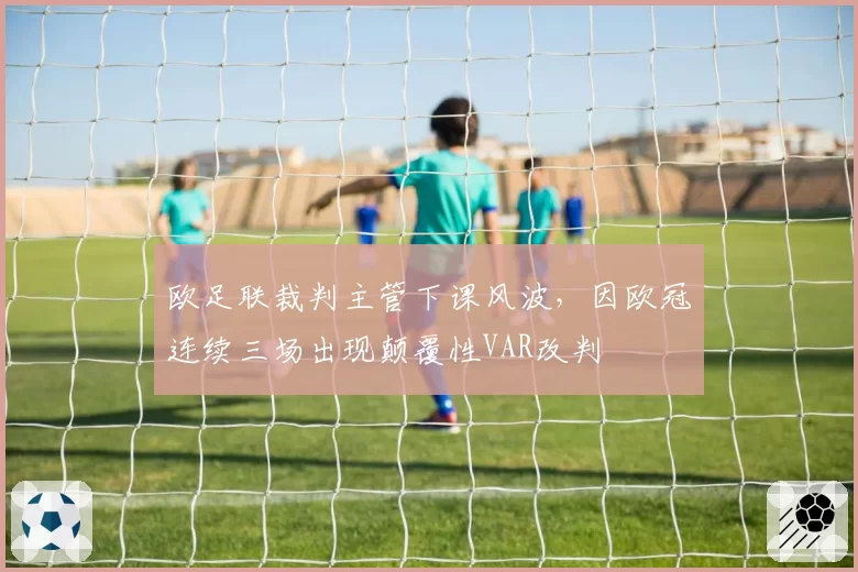 欧足联裁判主管下课风波，因欧冠连续三场出现颠覆性VAR改判